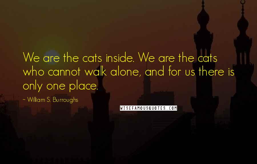 William S. Burroughs Quotes: We are the cats inside. We are the cats who cannot walk alone, and for us there is only one place.