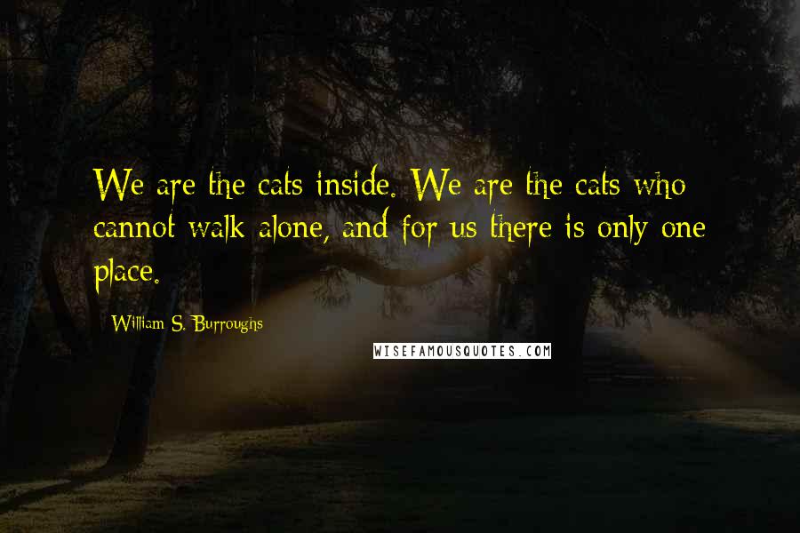 William S. Burroughs Quotes: We are the cats inside. We are the cats who cannot walk alone, and for us there is only one place.