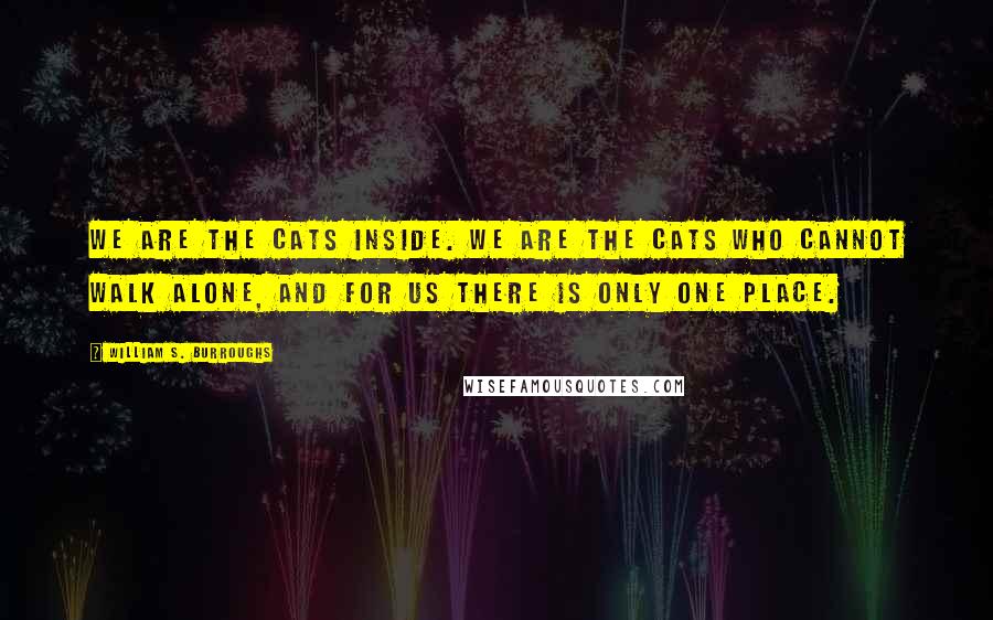 William S. Burroughs Quotes: We are the cats inside. We are the cats who cannot walk alone, and for us there is only one place.