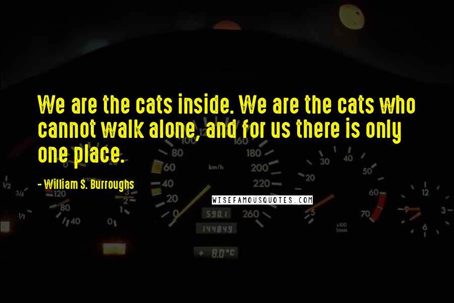 William S. Burroughs Quotes: We are the cats inside. We are the cats who cannot walk alone, and for us there is only one place.