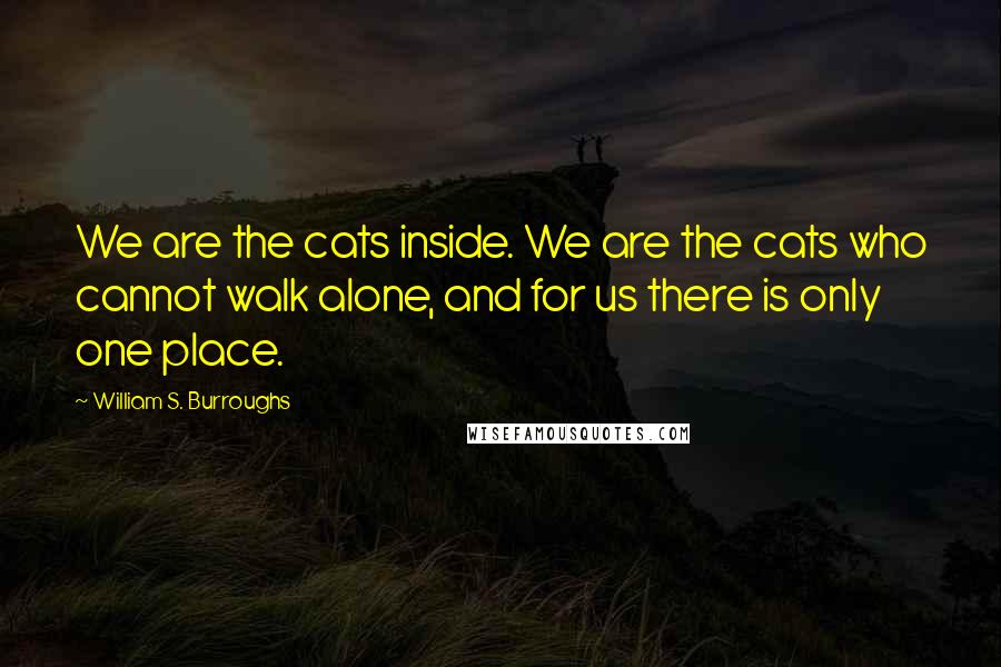 William S. Burroughs Quotes: We are the cats inside. We are the cats who cannot walk alone, and for us there is only one place.
