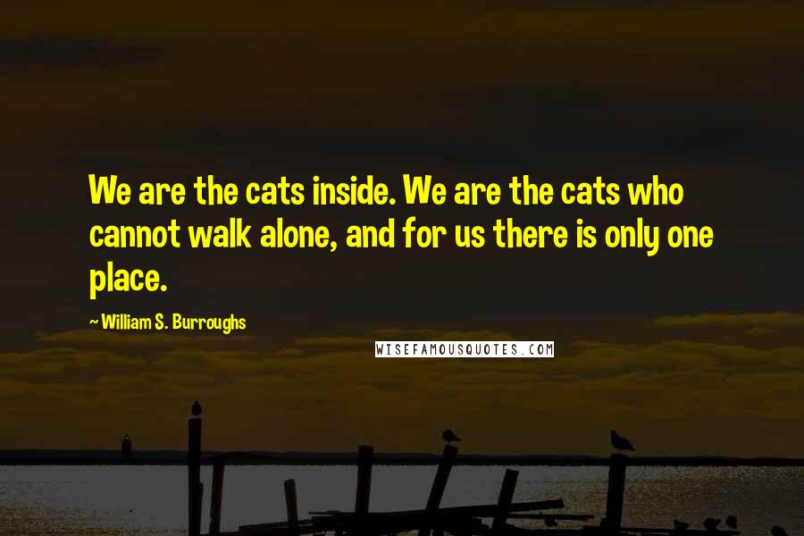 William S. Burroughs Quotes: We are the cats inside. We are the cats who cannot walk alone, and for us there is only one place.