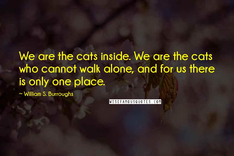 William S. Burroughs Quotes: We are the cats inside. We are the cats who cannot walk alone, and for us there is only one place.