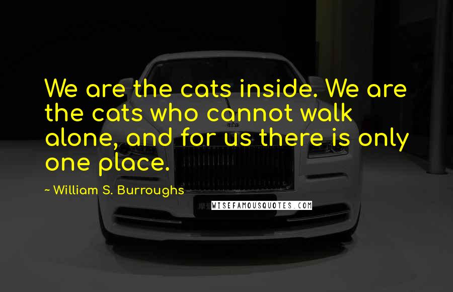 William S. Burroughs Quotes: We are the cats inside. We are the cats who cannot walk alone, and for us there is only one place.