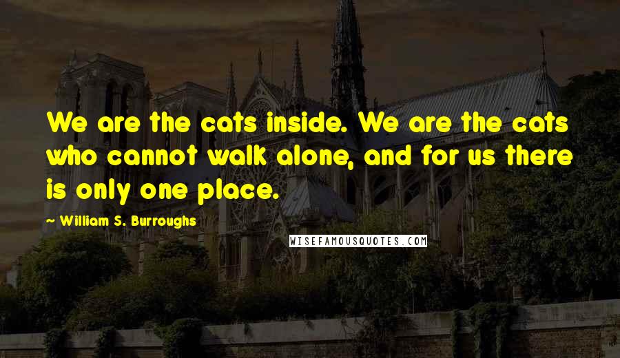 William S. Burroughs Quotes: We are the cats inside. We are the cats who cannot walk alone, and for us there is only one place.