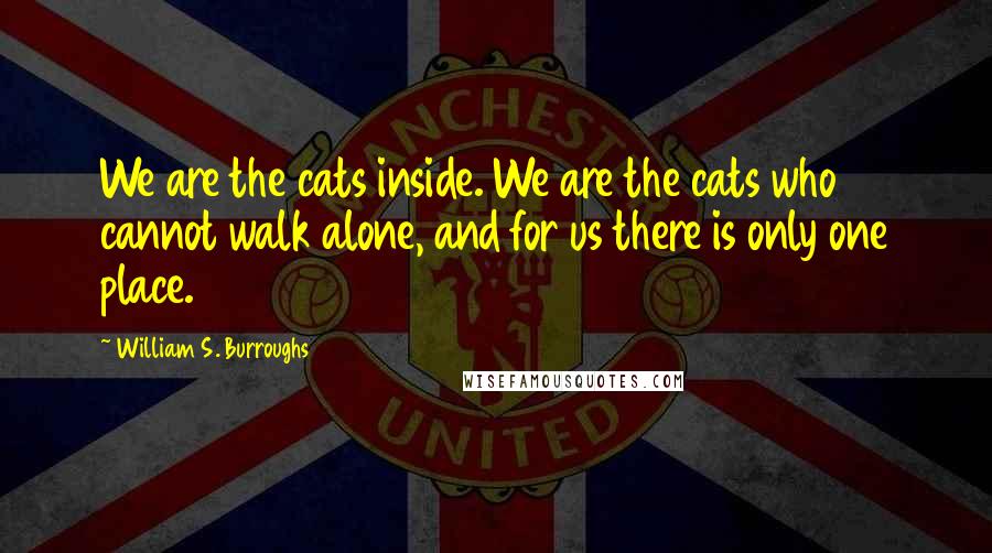 William S. Burroughs Quotes: We are the cats inside. We are the cats who cannot walk alone, and for us there is only one place.