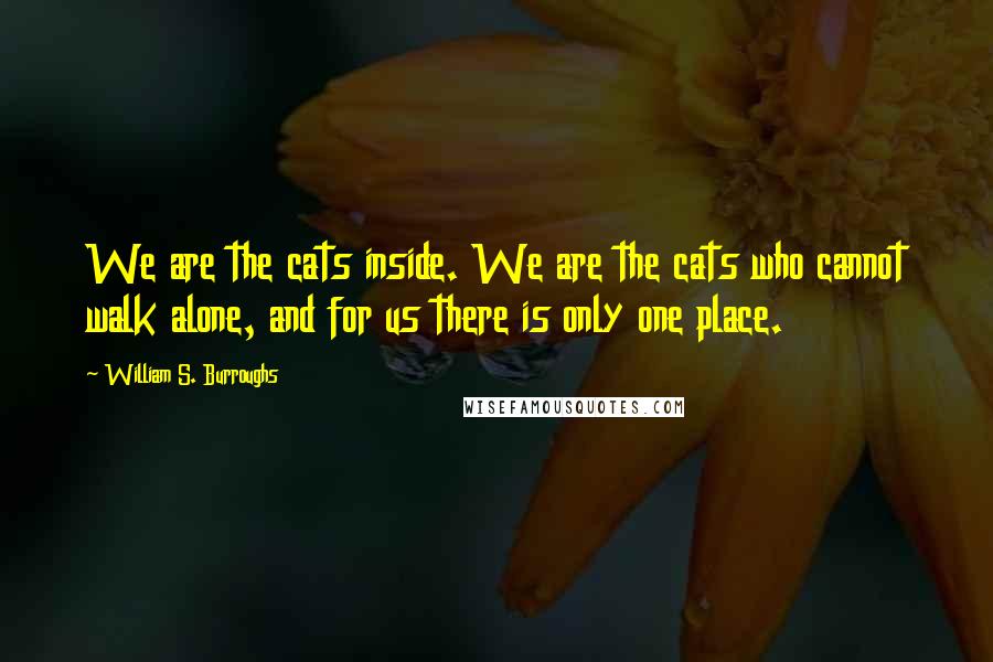 William S. Burroughs Quotes: We are the cats inside. We are the cats who cannot walk alone, and for us there is only one place.