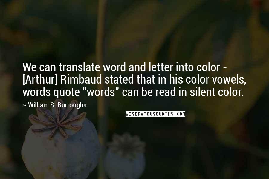 William S. Burroughs Quotes: We can translate word and letter into color - [Arthur] Rimbaud stated that in his color vowels, words quote "words" can be read in silent color.