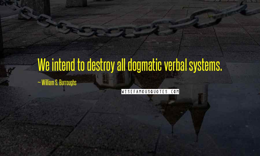 William S. Burroughs Quotes: We intend to destroy all dogmatic verbal systems.
