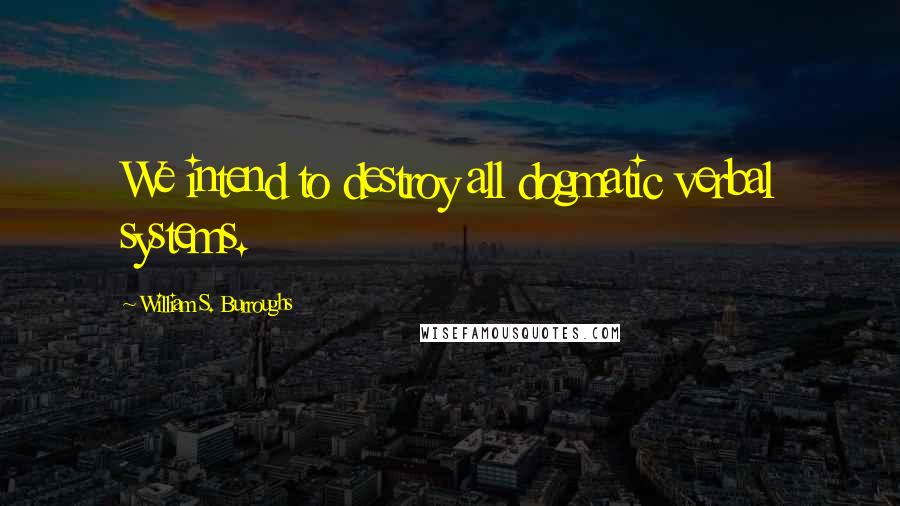 William S. Burroughs Quotes: We intend to destroy all dogmatic verbal systems.