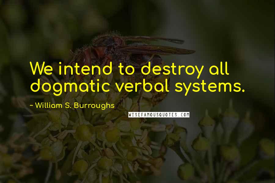 William S. Burroughs Quotes: We intend to destroy all dogmatic verbal systems.