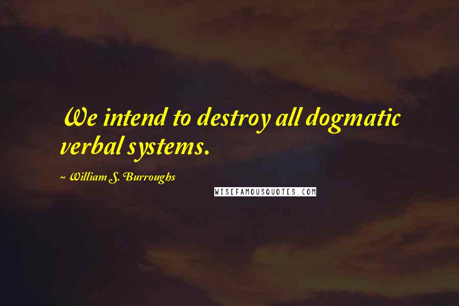 William S. Burroughs Quotes: We intend to destroy all dogmatic verbal systems.