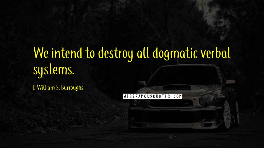 William S. Burroughs Quotes: We intend to destroy all dogmatic verbal systems.
