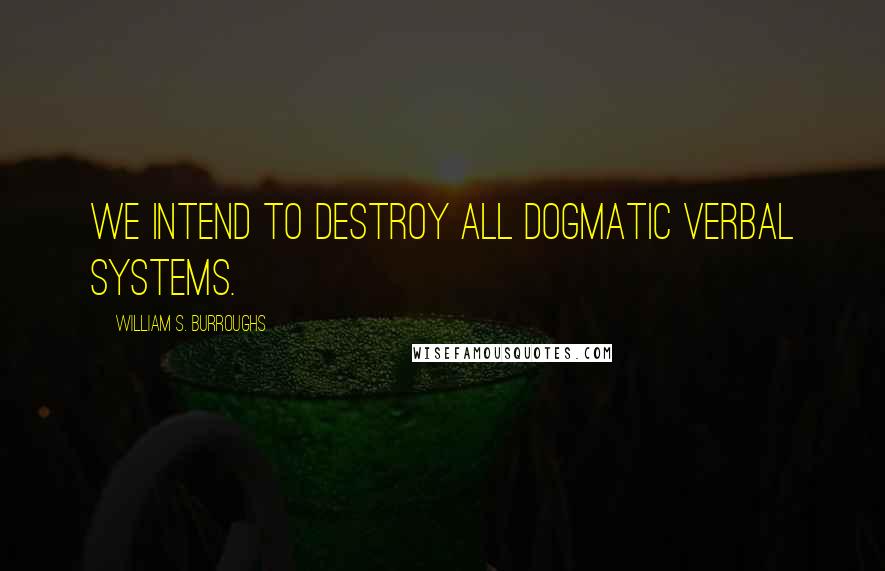 William S. Burroughs Quotes: We intend to destroy all dogmatic verbal systems.