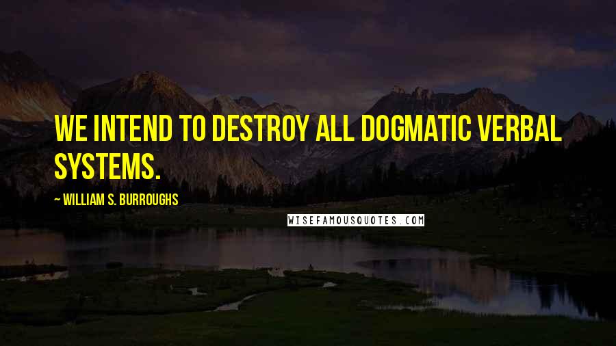 William S. Burroughs Quotes: We intend to destroy all dogmatic verbal systems.