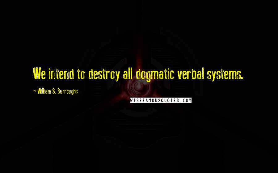 William S. Burroughs Quotes: We intend to destroy all dogmatic verbal systems.