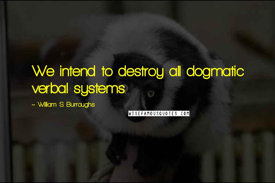 William S. Burroughs Quotes: We intend to destroy all dogmatic verbal systems.