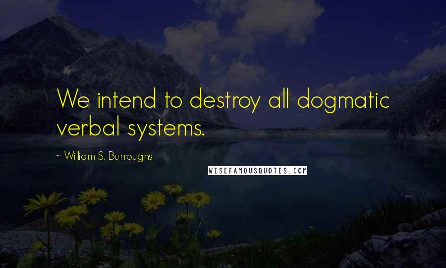 William S. Burroughs Quotes: We intend to destroy all dogmatic verbal systems.