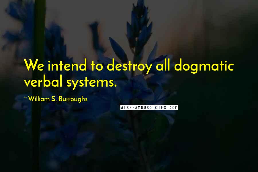 William S. Burroughs Quotes: We intend to destroy all dogmatic verbal systems.