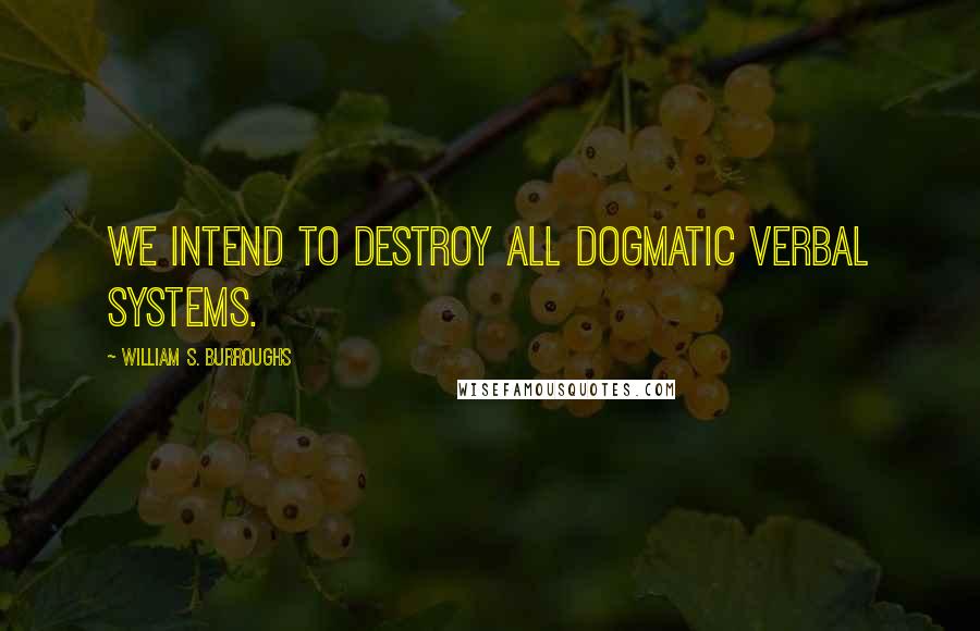 William S. Burroughs Quotes: We intend to destroy all dogmatic verbal systems.