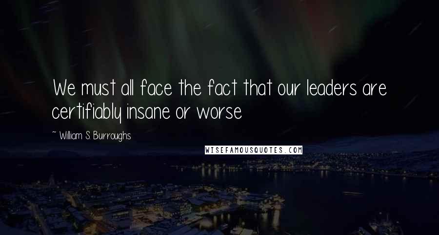 William S. Burroughs Quotes: We must all face the fact that our leaders are certifiably insane or worse