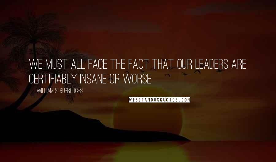 William S. Burroughs Quotes: We must all face the fact that our leaders are certifiably insane or worse
