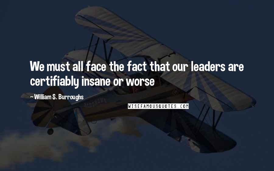 William S. Burroughs Quotes: We must all face the fact that our leaders are certifiably insane or worse