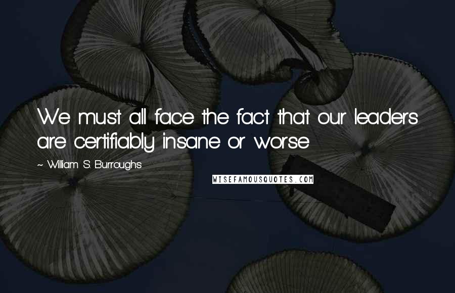 William S. Burroughs Quotes: We must all face the fact that our leaders are certifiably insane or worse