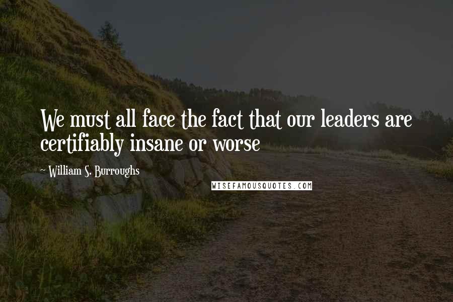 William S. Burroughs Quotes: We must all face the fact that our leaders are certifiably insane or worse