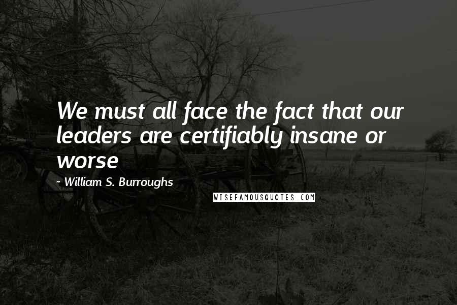 William S. Burroughs Quotes: We must all face the fact that our leaders are certifiably insane or worse