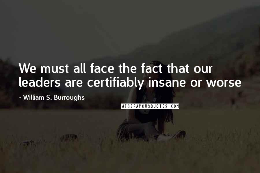 William S. Burroughs Quotes: We must all face the fact that our leaders are certifiably insane or worse