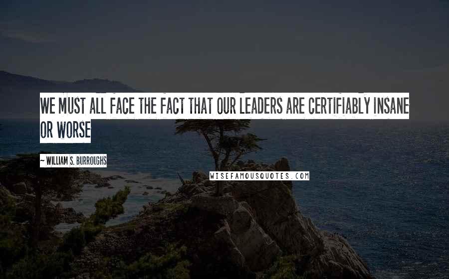 William S. Burroughs Quotes: We must all face the fact that our leaders are certifiably insane or worse