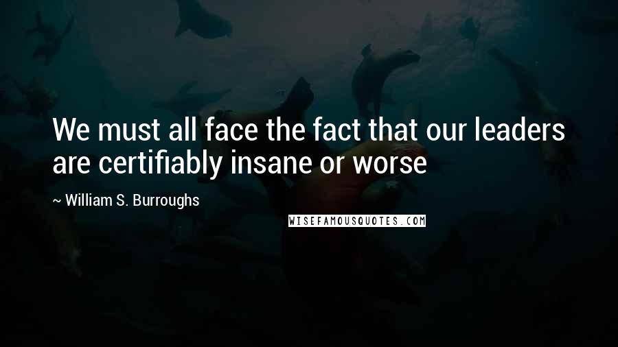 William S. Burroughs Quotes: We must all face the fact that our leaders are certifiably insane or worse