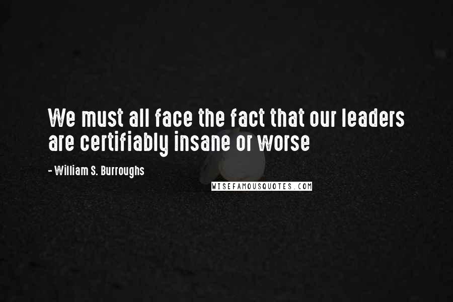 William S. Burroughs Quotes: We must all face the fact that our leaders are certifiably insane or worse