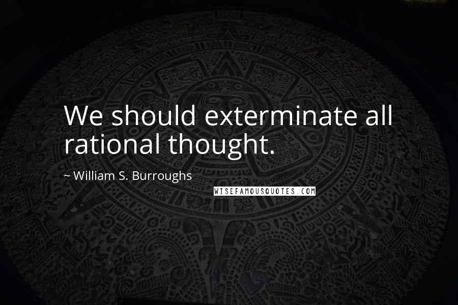 William S. Burroughs Quotes: We should exterminate all rational thought.