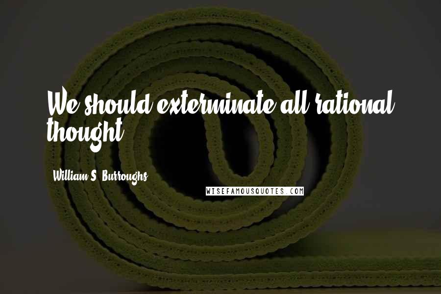 William S. Burroughs Quotes: We should exterminate all rational thought.