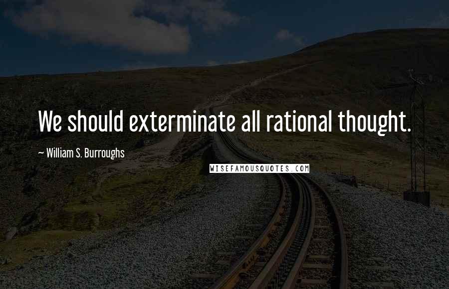 William S. Burroughs Quotes: We should exterminate all rational thought.