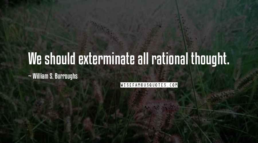 William S. Burroughs Quotes: We should exterminate all rational thought.