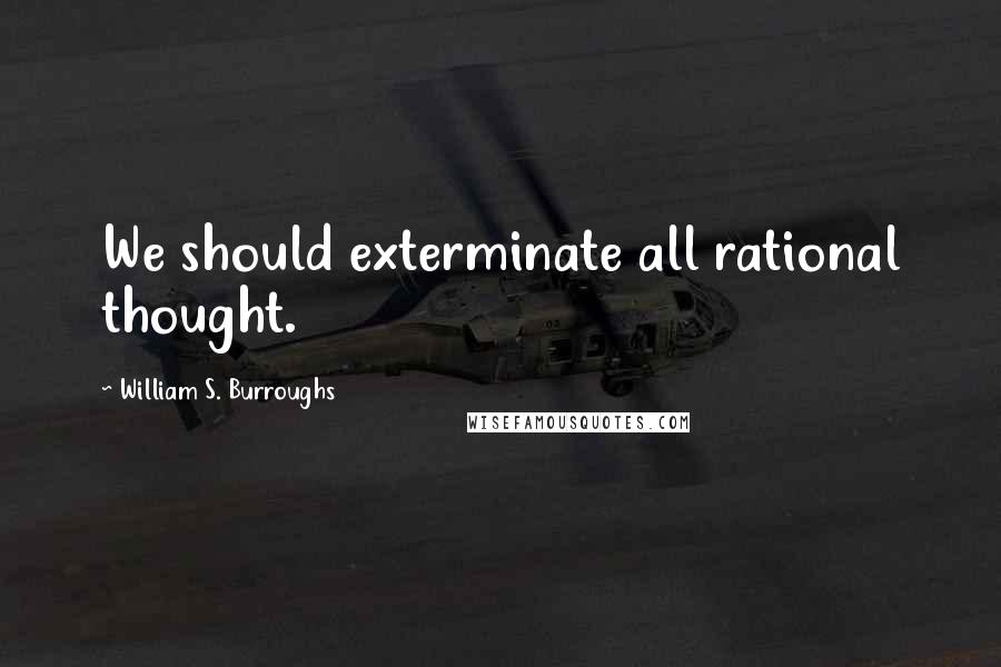 William S. Burroughs Quotes: We should exterminate all rational thought.