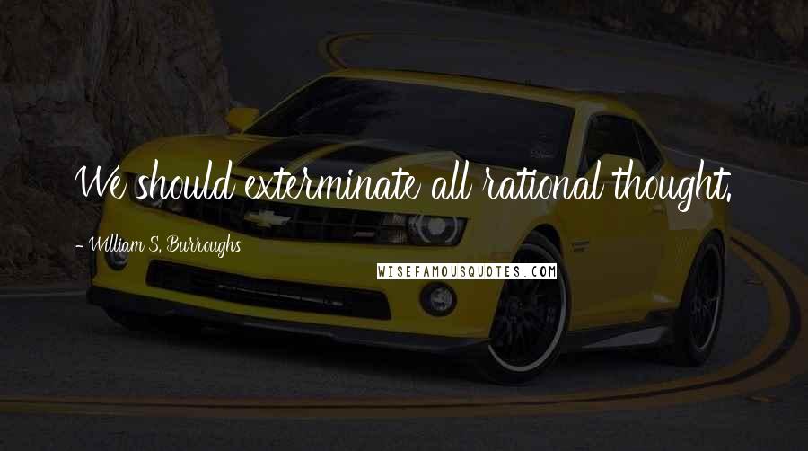 William S. Burroughs Quotes: We should exterminate all rational thought.