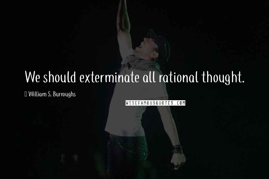 William S. Burroughs Quotes: We should exterminate all rational thought.