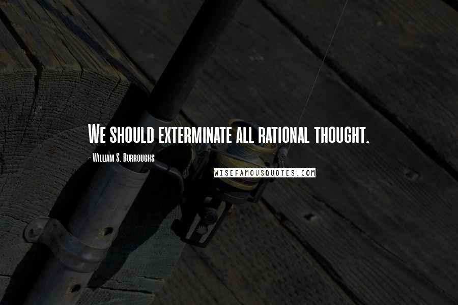 William S. Burroughs Quotes: We should exterminate all rational thought.