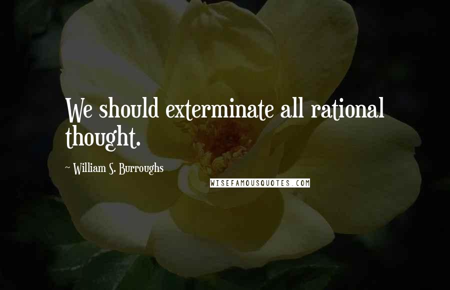 William S. Burroughs Quotes: We should exterminate all rational thought.