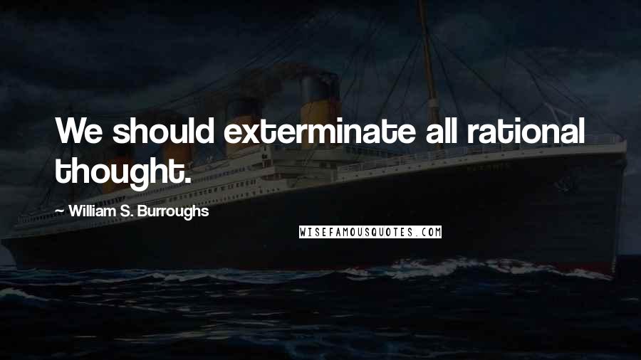 William S. Burroughs Quotes: We should exterminate all rational thought.