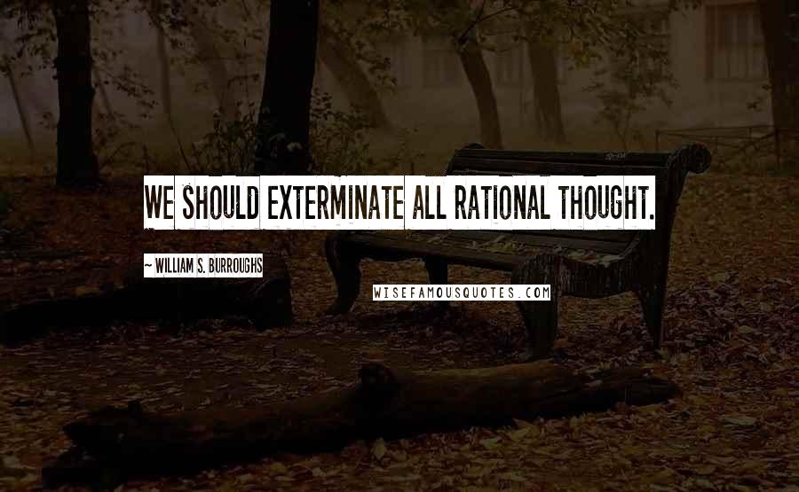 William S. Burroughs Quotes: We should exterminate all rational thought.