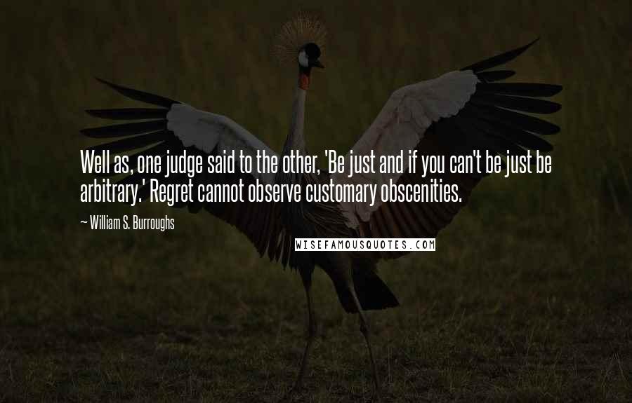 William S. Burroughs Quotes: Well as, one judge said to the other, 'Be just and if you can't be just be arbitrary.' Regret cannot observe customary obscenities.