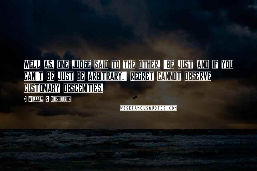 William S. Burroughs Quotes: Well as, one judge said to the other, 'Be just and if you can't be just be arbitrary.' Regret cannot observe customary obscenities.