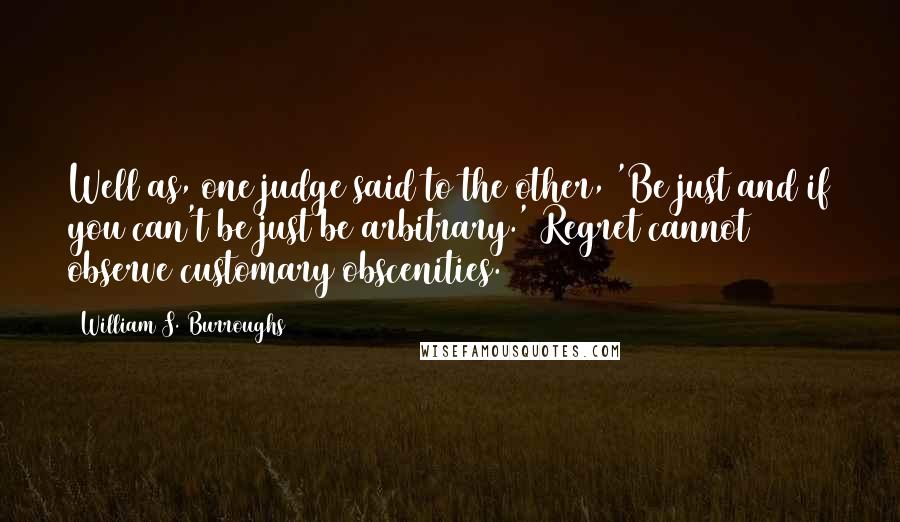 William S. Burroughs Quotes: Well as, one judge said to the other, 'Be just and if you can't be just be arbitrary.' Regret cannot observe customary obscenities.