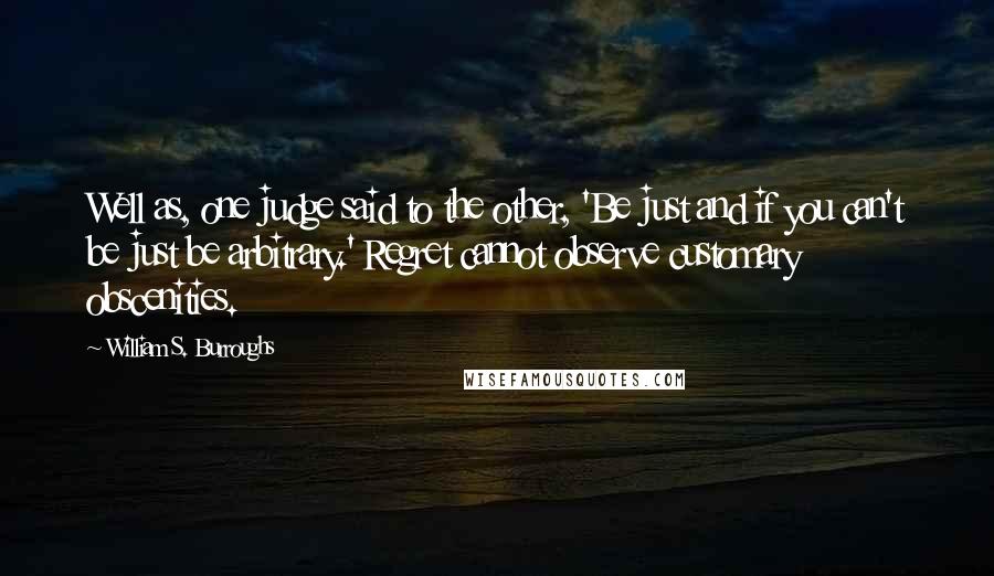 William S. Burroughs Quotes: Well as, one judge said to the other, 'Be just and if you can't be just be arbitrary.' Regret cannot observe customary obscenities.