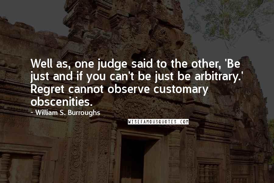 William S. Burroughs Quotes: Well as, one judge said to the other, 'Be just and if you can't be just be arbitrary.' Regret cannot observe customary obscenities.